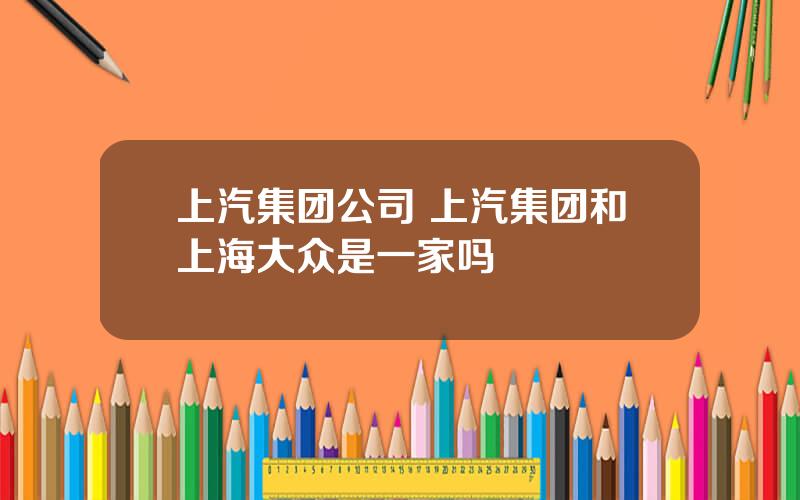 上汽集团公司 上汽集团和上海大众是一家吗